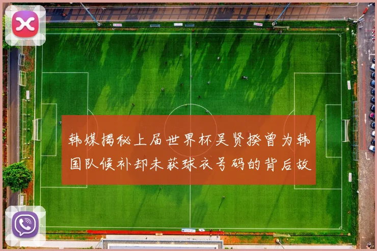 韩媒揭秘上届世界杯吴贤揆曾为韩国队候补却未获球衣号码的背后故事