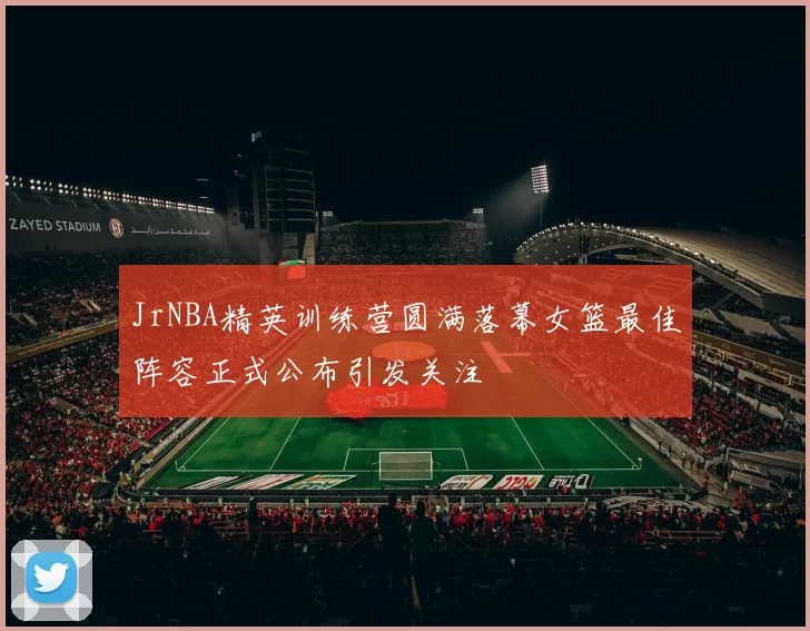 JrNBA精英训练营圆满落幕女篮最佳阵容正式公布引发关注