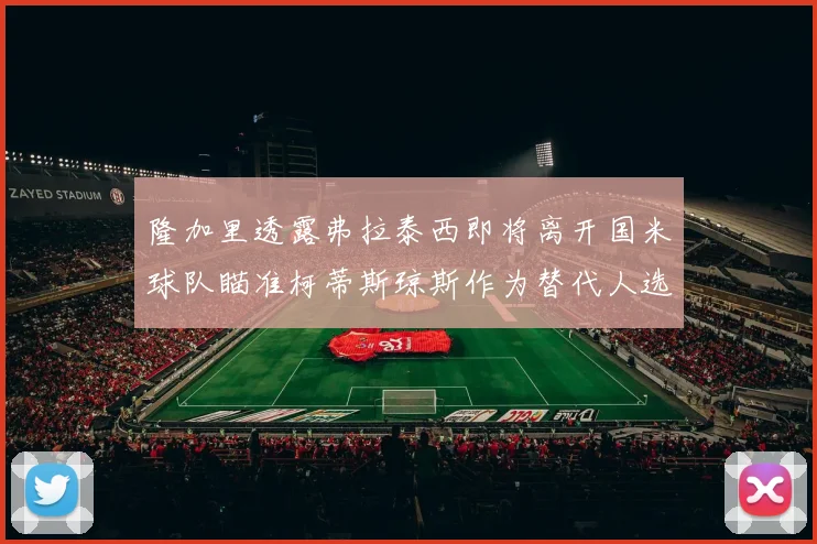 隆加里透露弗拉泰西即将离开国米球队瞄准柯蒂斯琼斯作为替代人选