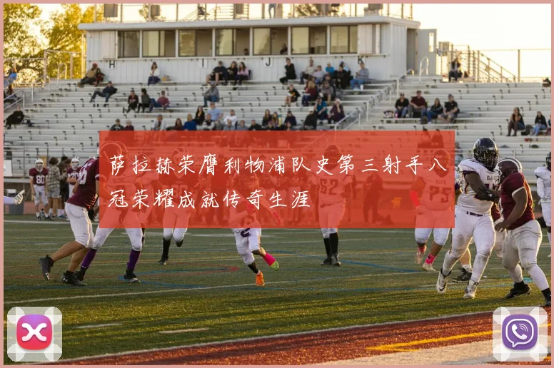 萨拉赫荣膺利物浦队史第三射手八冠荣耀成就传奇生涯