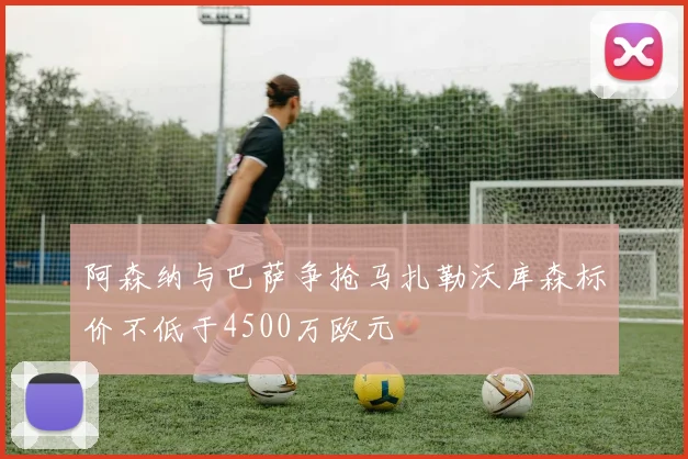 阿森纳与巴萨争抢马扎勒沃库森标价不低于4500万欧元