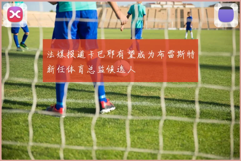 法媒报道卡巴耶有望成为布雷斯特新任体育总监候选人
