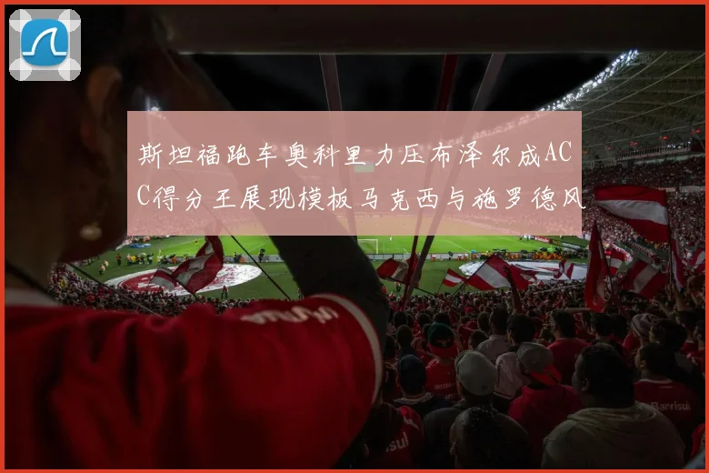 斯坦福跑车奥科里力压布泽尔成ACC得分王展现模板马克西与施罗德风采