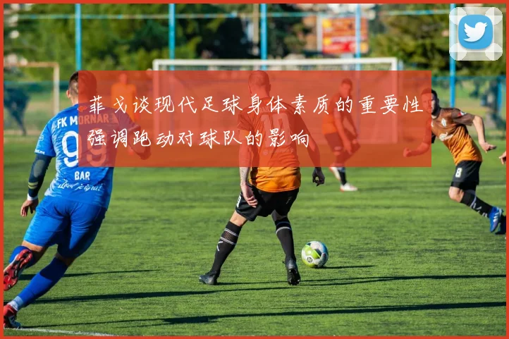 菲戈谈现代足球身体素质的重要性强调跑动对球队的影响