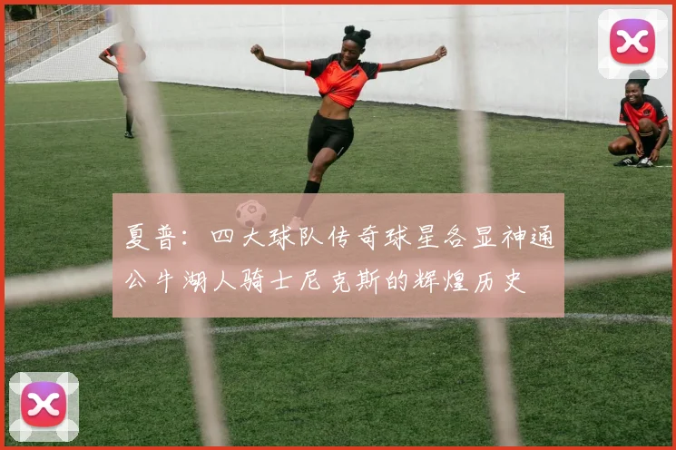 夏普：四大球队传奇球星各显神通公牛湖人骑士尼克斯的辉煌历史