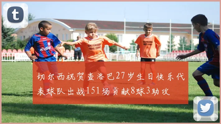切尔西祝贺查洛巴27岁生日快乐代表球队出战151场贡献8球3助攻