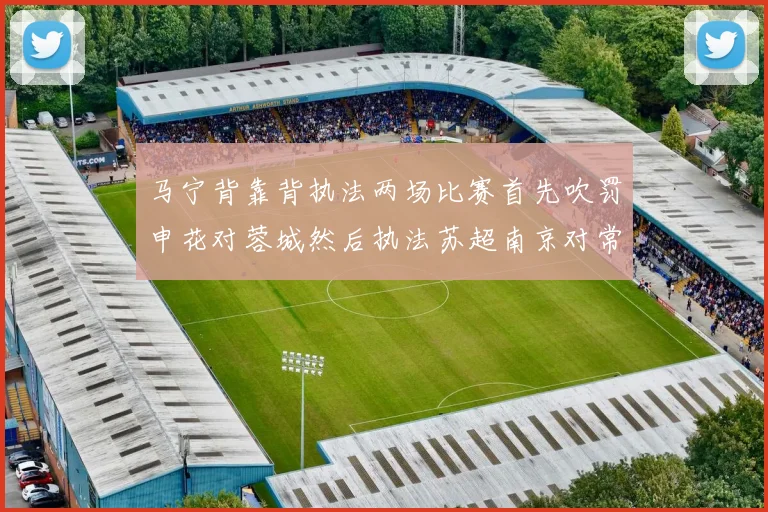 马宁背靠背执法两场比赛首先吹罚申花对蓉城然后执法苏超南京对常州