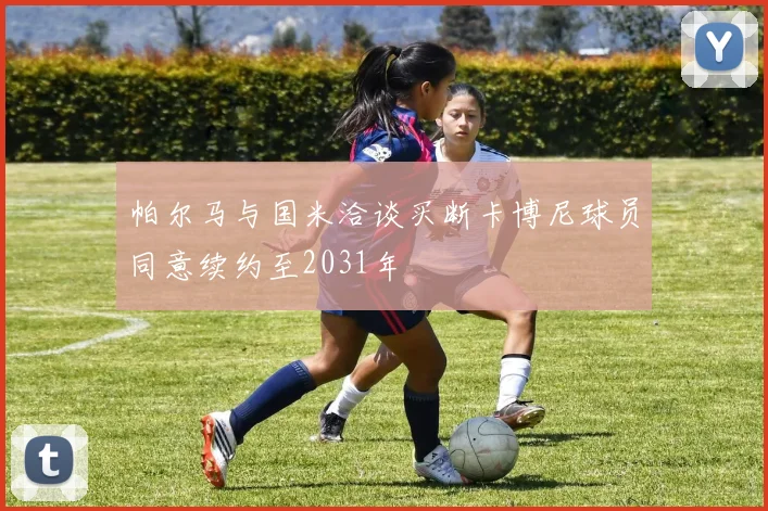 帕尔马与国米洽谈买断卡博尼球员同意续约至2031年