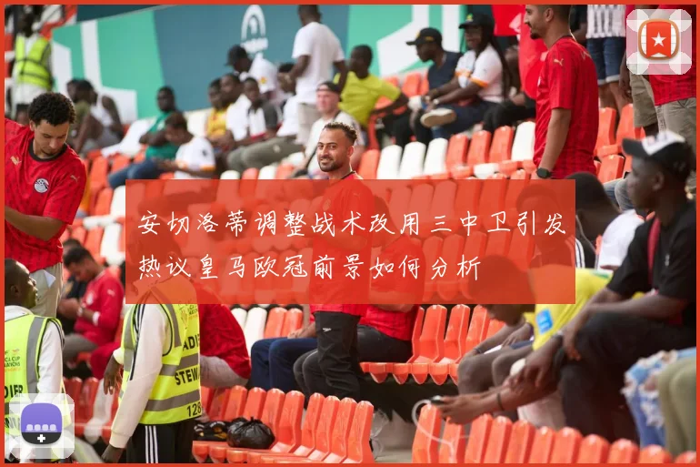安切洛蒂调整战术改用三中卫引发热议皇马欧冠前景如何分析