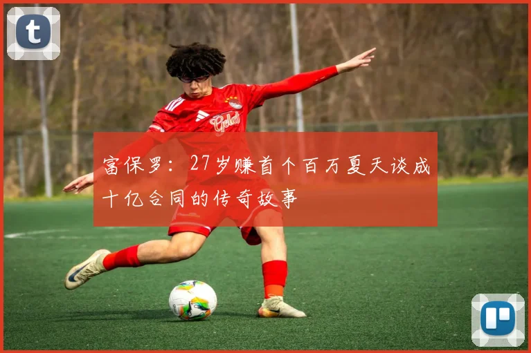 富保罗：27岁赚首个百万夏天谈成十亿合同的传奇故事