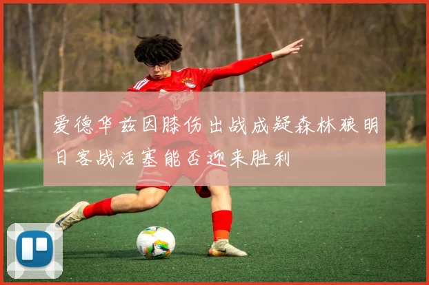 爱德华兹因膝伤出战成疑森林狼明日客战活塞能否迎来胜利