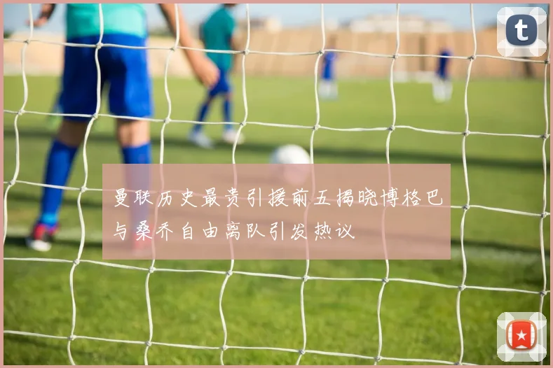 曼联历史最贵引援前五揭晓博格巴与桑乔自由离队引发热议