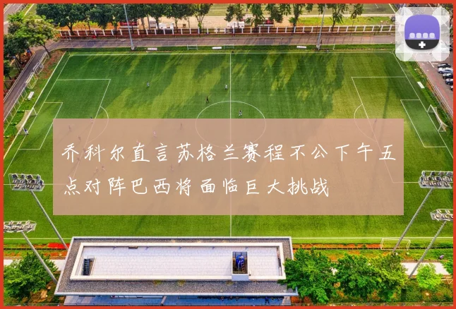 乔科尔直言苏格兰赛程不公下午五点对阵巴西将面临巨大挑战