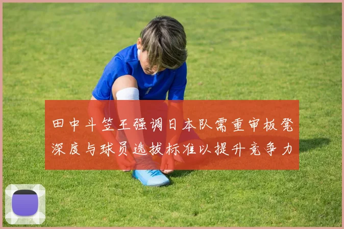 田中斗笠王强调日本队需重审板凳深度与球员选拔标准以提升竞争力