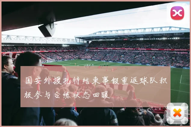 国安外援孔特结束事假重返球队积极参与合练状态回暖