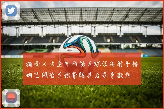 梅西火力全开两场五球领跑射手榜姆巴佩哈兰德紧随其后争夺激烈