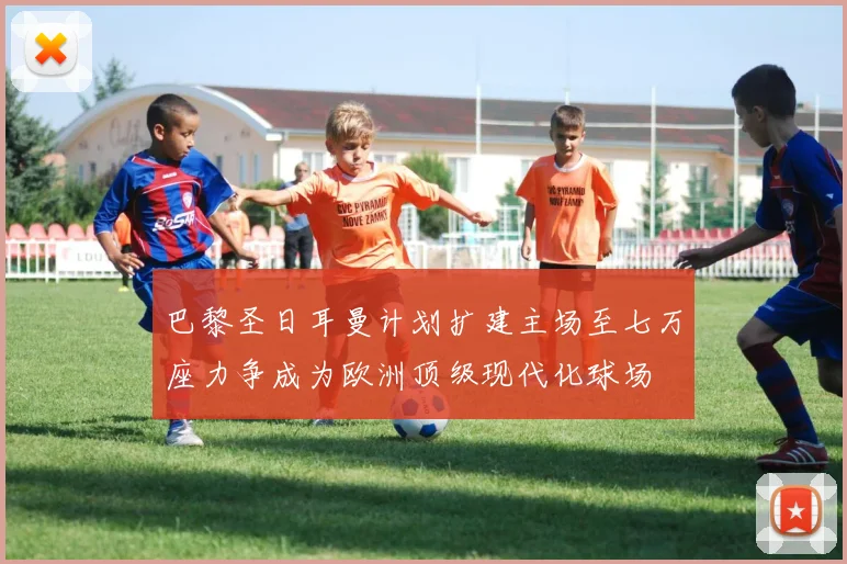 巴黎圣日耳曼计划扩建主场至七万座力争成为欧洲顶级现代化球场