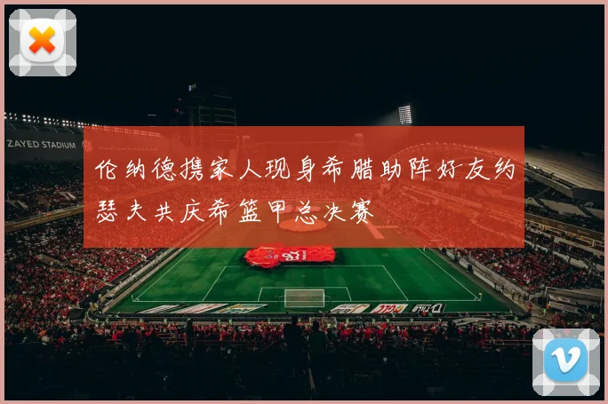 伦纳德携家人现身希腊助阵好友约瑟夫共庆希篮甲总决赛