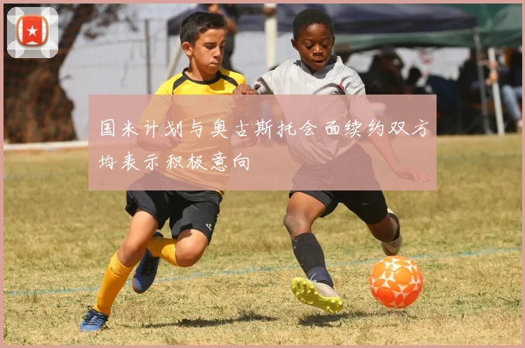 国米计划与奥古斯托会面续约双方均表示积极意向
