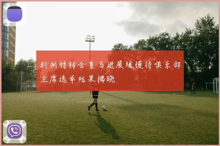 科纳特转会皇马进展缓慢待俱乐部主席选举结果揭晓