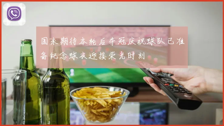国米期待本轮后夺冠庆祝球队已准备纪念球衣迎接荣光时刻
