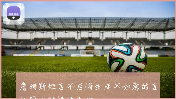 詹姆斯坦言不后悔生活不如意的言论因当时情绪失控