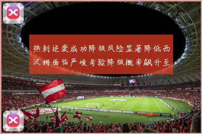 热刺逆袭成功降级风险显著降低西汉姆面临严峻考验降级概率飙升至77